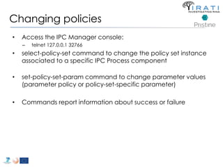 Changing policies 
• Access the IPC Manager console: 
– telnet 127.0.0.1 32766 
• select-policy-set command to change the policy set instance 
associated to a specific IPC Process component 
• set-policy-set-param command to change parameter values 
(parameter policy or policy-set-specific parameter) 
• Commands report information about success or failure 
 