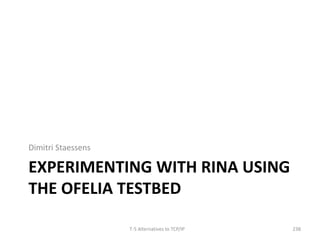 Dimitri Staessens 
EXPERIMENTING WITH RINA USING 
THE OFELIA TESTBED 
T-5 Alternatives to TCP/IP 238 
 