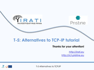 T-5: Alternatives to TCP-IP tutorial 
Thanks for your attention! 
T-5 Alternatives to TCP/IP 
http://irati.eu 
http://ict-pristine.eu 
