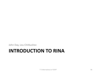 John Day, Lou Chitkushev 
INTRODUCTION TO RINA 
T-5 Alternatives to TCP/IP 58 
 