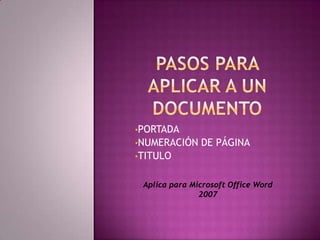 •PORTADA
•NUMERACIÓN    DE PÁGINA
•TITULO


 Aplica para Microsoft Office Word
               2007
 