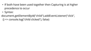 • If both have been used together then Capturing is at higher
precedence to occur
• Syntax:
document.getElementById("child").addEventListener("click",
() => console.log("child clicked"), false)
 
