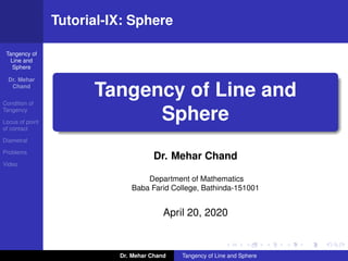 Tangency of
Line and
Sphere
Dr. Mehar
Chand
Condition of
Tangency
Locus of point
of contact
Diametral
Problems
Video
Tutorial-IX: Sphere
Tangency of Line and
Sphere
Dr. Mehar Chand
Department of Mathematics
Baba Farid College, Bathinda-151001
April 20, 2020
Dr. Mehar Chand Tangency of Line and Sphere
 