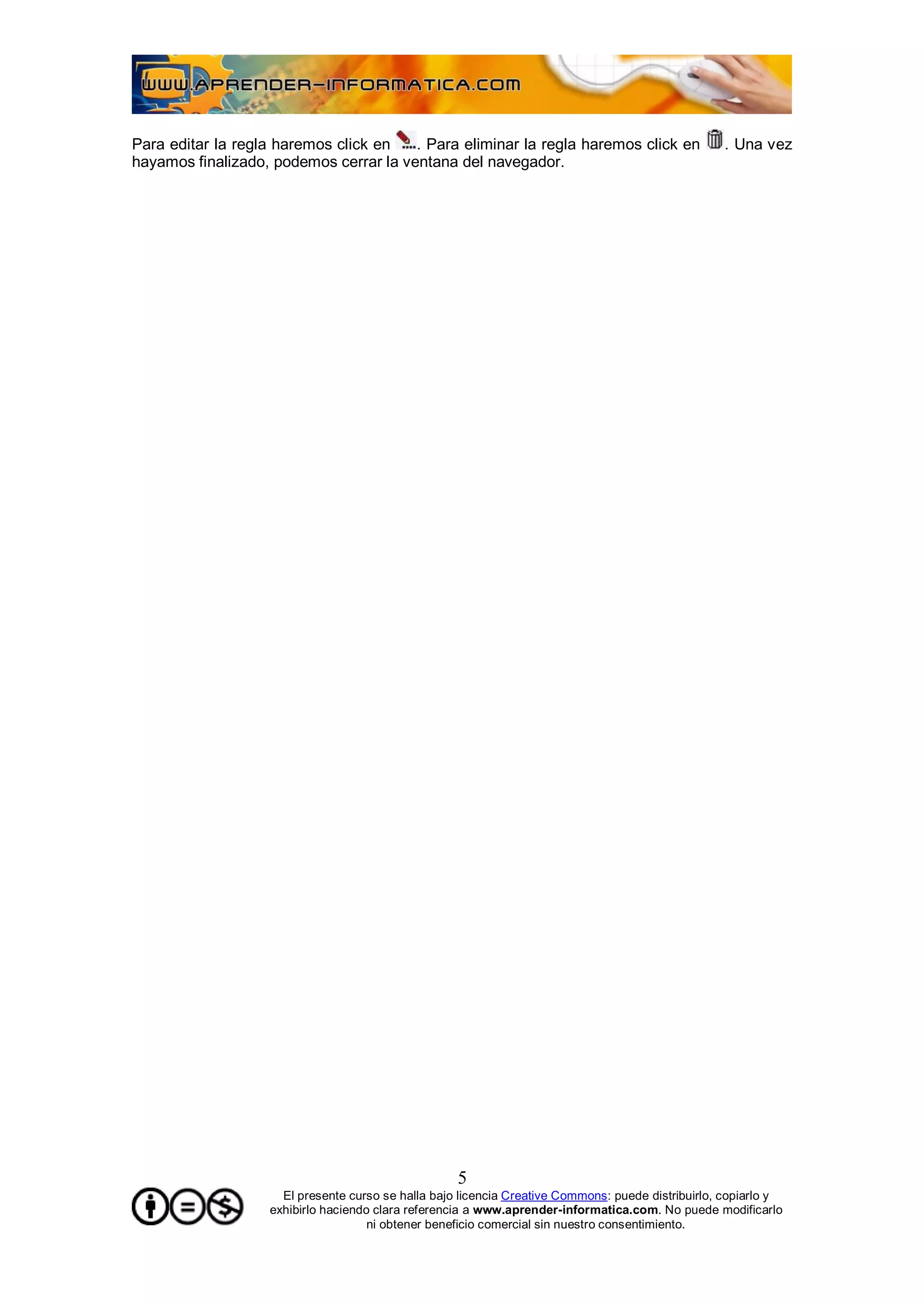 Para editar la regla haremos click en   . Para eliminar la regla haremos click en                  . Una vez
hayamos finalizado, podemos cerrar la ventana del navegador.




                                                    5
                     El presente curso se halla bajo licencia Creative Commons: puede distribuirlo, copiarlo y
                   exhibirlo haciendo clara referencia a www.aprender-informatica.com. No puede modificarlo
                                     ni obtener beneficio comercial sin nuestro consentimiento.
 
