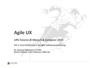 Agile	
  UX	
  
UPA-­‐Tutorial	
  @	
  Mensch	
  &	
  Computer	
  2010	
  
Teil	
  1:	
  Eine	
  Einführung	
  in	
  die	
  agile	
  SoCwareentwicklung	
  

Dr.	
  Hartmut	
  Obendorf,	
  C1	
  WPS	
  
Rainer	
  Gibbert,	
  Inken	
  Petersen,	
  XING	
  AG	
  
 