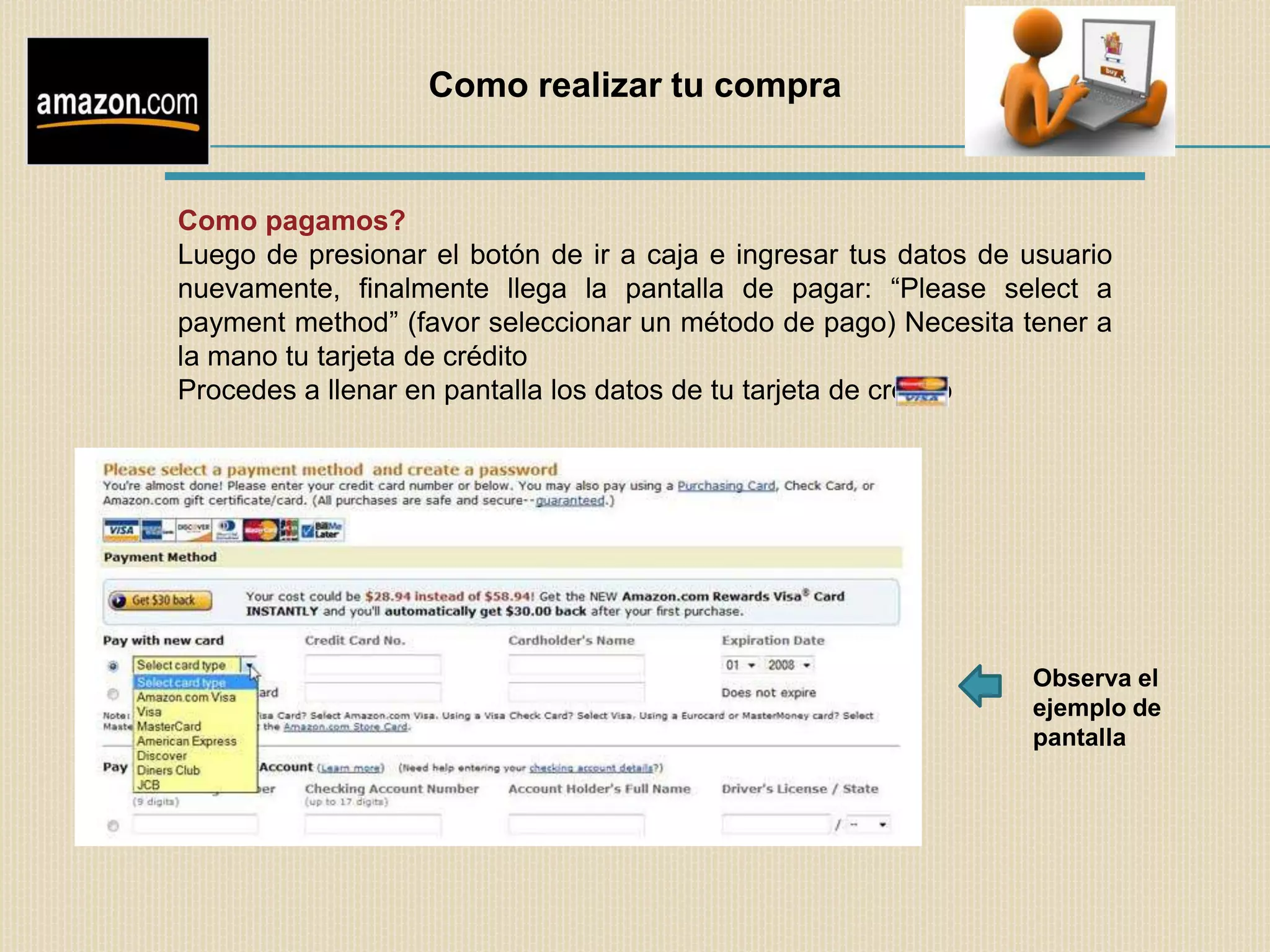 Como realizar tu compra


Como pagamos?
Luego de presionar el botón de ir a caja e ingresar tus datos de usuario
nuevamente, finalmente llega la pantalla de pagar: “Please select a
payment method” (favor seleccionar un método de pago) Necesita tener a
la mano tu tarjeta de crédito
Procedes a llenar en pantalla los datos de tu tarjeta de crédito




                                                                 Observa el
                                                                 ejemplo de
                                                                 pantalla
 