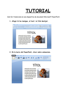 TUTORIAL
Com fer transicions en una diapositiva de document Microsoft PowerPoint.
1. Afegir-hi les imatges, el text i el títol desitjat.

2. En la barra del PowerPoint, clicar sobre animacions.

 
