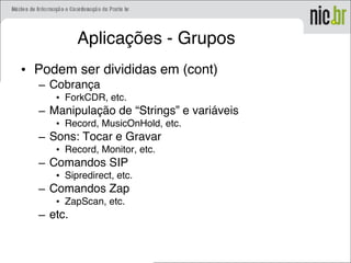 Aplicações - Grupos
• Podem ser divididas em (cont)
– Cobrança
• ForkCDR, etc.
– Manipulação de “Strings” e variáveis
• Record, MusicOnHold, etc.
– Sons: Tocar e Gravar
• Record, Monitor, etc.
– Comandos SIP
• Sipredirect, etc.
– Comandos Zap
• ZapScan, etc.
– etc.
 