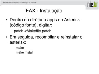 FAX - Instalação
• Dentro do dirétório apps do Asterisk
(código fonte), digitar:
patch <Makefile.patch
• Em seguida, recompilar e reinstalar o
asterisk:
make
make install
 