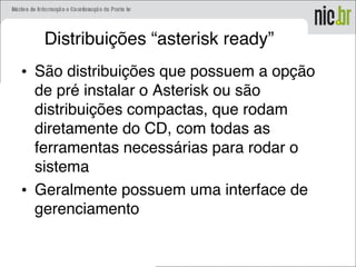Distribuições “asterisk ready”
• São distribuições que possuem a opção
de pré instalar o Asterisk ou são
distribuições compactas, que rodam
diretamente do CD, com todas as
ferramentas necessárias para rodar o
sistema
• Geralmente possuem uma interface de
gerenciamento
 