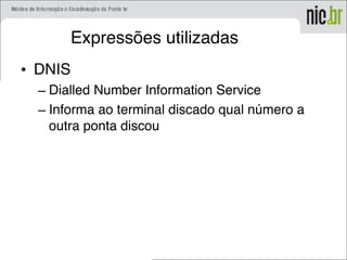 Expressões utilizadas
• DNIS
– Dialled Number Information Service
– Informa ao terminal discado qual número a
outra ponta discou
 