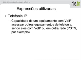 Expressões utilizadas
• Telefonia IP
– Capacidade de um equipamento com VoIP
acesssar outros equipamentos de telefonia,
sendo eles com VoIP ou em outra rede (PSTN,
por exemplo).
 