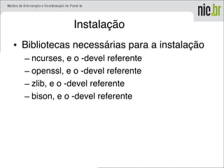Instalação
• Bibliotecas necessárias para a instalação
– ncurses, e o -devel referente
– openssl, e o -devel referente
– zlib, e o -devel referente
– bison, e o -devel referente
 
