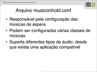 Arquivo musiconhold.conf
• Responsável pela configuração das
músicas de espera
• Podem ser configuradas várias classes de
músicas
• Suporta diferentes tipos de áudio, desde
que exista uma aplicação compatível
 