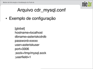 Arquivo cdr_mysql.conf
• Exemplo de configuração
[global]
hostname=localhost
dbname=asteriskcdrdb
password=xxxxx
user=asteriskuser
port=3306
;sock=/tmp/mysql.sock
;userfield=1
 