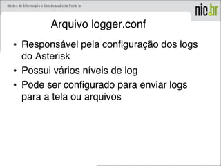 Arquivo logger.conf
• Responsável pela configuração dos logs
do Asterisk
• Possui vários níveis de log
• Pode ser configurado para enviar logs
para a tela ou arquivos
 