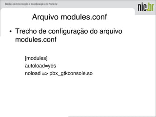 Arquivo modules.conf
• Trecho de configuração do arquivo
modules.conf
[modules]
autoload=yes
noload => pbx_gtkconsole.so
 