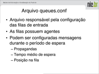 Arquivo queues.conf
• Arquivo responsável pela configuração
das filas de entrada
• As filas possuem agentes
• Podem ser configuradas mensagens
durante o período de espera
– Propagandas
– Tempo médio de espera
– Posição na fila
 