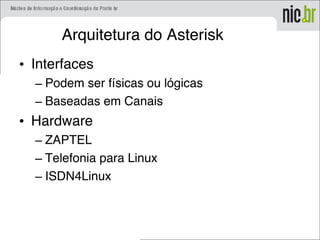 Arquitetura do Asterisk
• Interfaces
– Podem ser físicas ou lógicas
– Baseadas em Canais
• Hardware
– ZAPTEL
– Telefonia para Linux
– ISDN4Linux
 