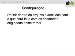 Configuração
• Definir dentro do arquivo extensions.conf
o que será feito com as chamadas
originadas deste ramal
 