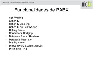 Funcionalidades de PABX
• Call Waiting
• Caller ID
• Caller ID Blocking
• Caller ID on Call Waiting
• Calling Cards
• Conference Bridging
• Database Store / Retrieve
• Database Integration
• Dial by Name
• Direct Inward System Access
• Distinctive Ring
 