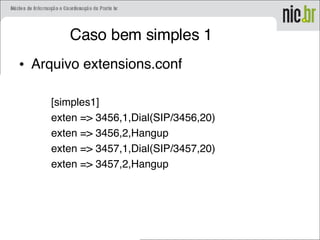 Caso bem simples 1
• Arquivo extensions.conf
[simples1]
exten => 3456,1,Dial(SIP/3456,20)
exten => 3456,2,Hangup
exten => 3457,1,Dial(SIP/3457,20)
exten => 3457,2,Hangup
 
