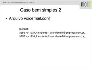 Caso bem simples 2
• Arquivo voicemail.conf
[default]
3556 => 1234,Atendente 1,atendente1@empresa.com.br,,
3557 => 1234,Atendente 2,atendente2@empresa.com.br,,
 