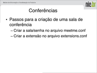 Conferências
• Passos para a criação de uma sala de
conferência
– Criar a sala/senha no arquivo meetme.conf
– Criar a extensão no arquivo extensions.conf
 