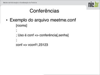 Conferências
• Exemplo do arquivo meetme.conf
[rooms]
;
; Uso é conf => conferência[,senha]
;
conf => vconf1,23123
 