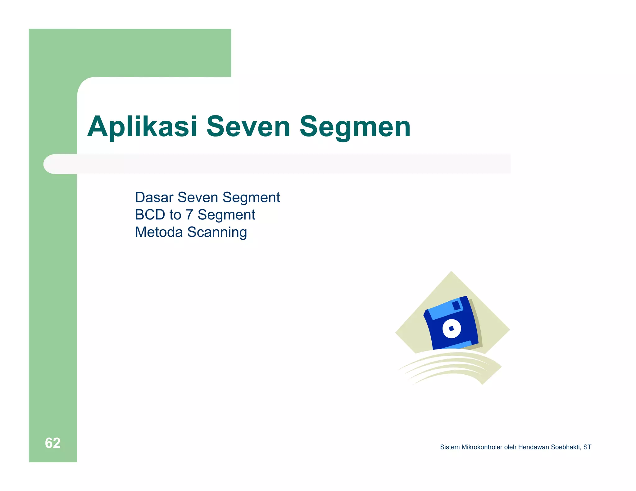 Aplikasi Seven Segmen 
Dasar Seven Segment 
BCD to 7 Segment 
Metoda Scanning 
Sistem 62 Mikrokontroler oleh Hendawan Soebhakti, ST 
 