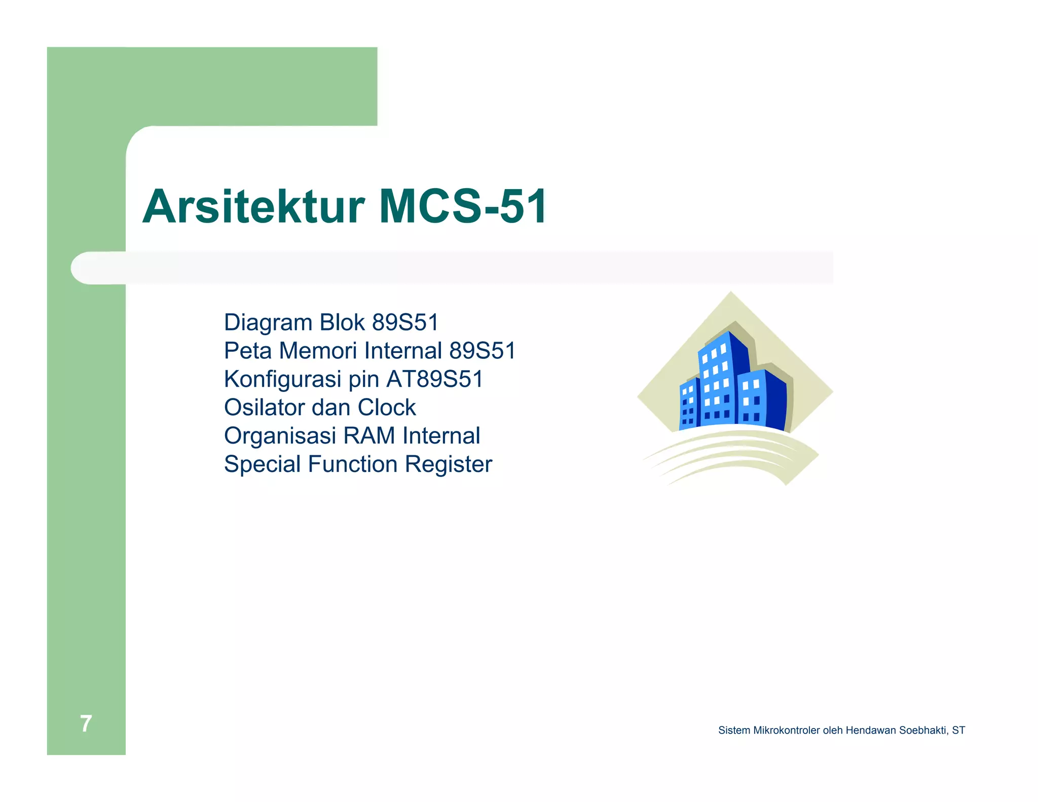 Arsitektur MCS-51 
Diagram Blok 89S51 
Peta Memori Internal 89S51 
Konfigurasi pin AT89S51 
Osilator dan Clock 
Organisasi RAM Internal 
Special Function Register 
Sistem 7 Mikrokontroler oleh Hendawan Soebhakti, ST 
 