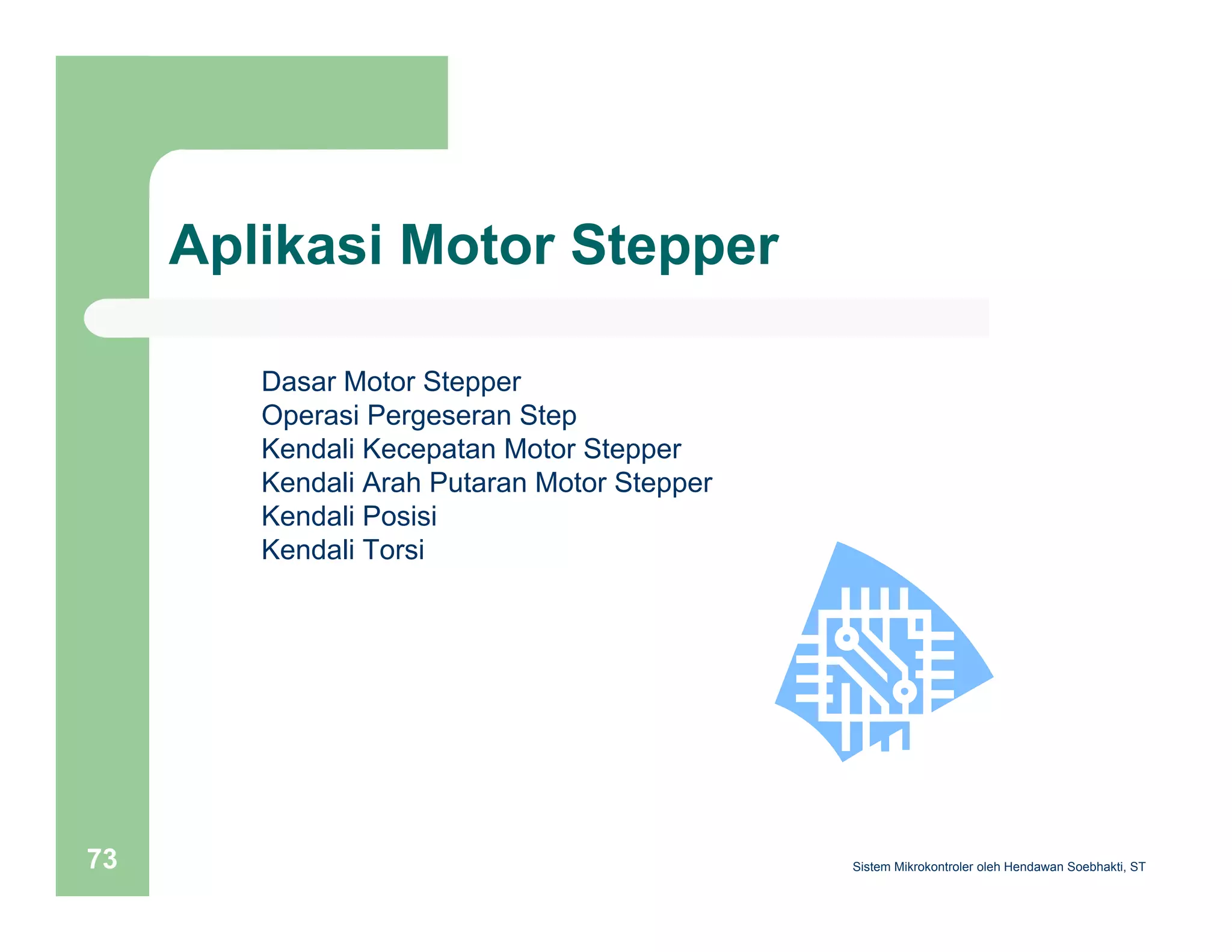 Aplikasi Motor Stepper 
Dasar Motor Stepper 
Operasi Pergeseran Step 
Kendali Kecepatan Motor Stepper 
Kendali Arah Putaran Motor Stepper 
Kendali Posisi 
Kendali Torsi 
Sistem 73 Mikrokontroler oleh Hendawan Soebhakti, ST 
 