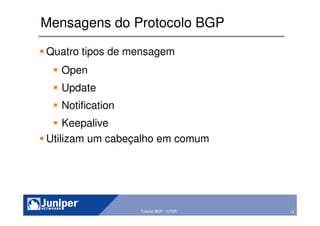 14Copyright © 2003 Juniper Networks, Inc. Proprietary and Confidential www.juniper.net 14Tutorial BGP - GTER
Mensagens do Protocolo BGP
Quatro tipos de mensagem
Open
Update
Notification
Keepalive
Utilizam um cabeçalho em comum
 