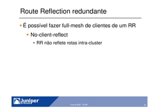 63Copyright © 2003 Juniper Networks, Inc. Proprietary and Confidential www.juniper.net 63Tutorial BGP - GTER
Route Reflection redundante
É possível fazer full-mesh de clientes de um RR
No-client-reflect
• RR não reflete rotas intra-cluster
 