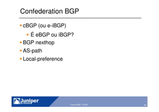 66Copyright © 2003 Juniper Networks, Inc. Proprietary and Confidential www.juniper.net 66Tutorial BGP - GTER
Confederation BGP
cBGP (ou e-iBGP)
É eBGP ou iBGP?
BGP nexthop
AS-path
Local-preference
 