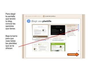 Para elegir
la pantalla
que tendrá
tu blog,
conoce las
opciones
que tienes


Baja la barra
para que
veas todas
las plantillas
que se te
ofrecen
 