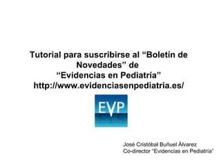 Tutorial para suscribirse al “Boletín de Novedades” de  “ Evidencias en Pediatría” http://www.evidenciasenpediatria.es/ José Cristóbal Buñuel Álvarez Co-director “Evidencias en Pediatría” 