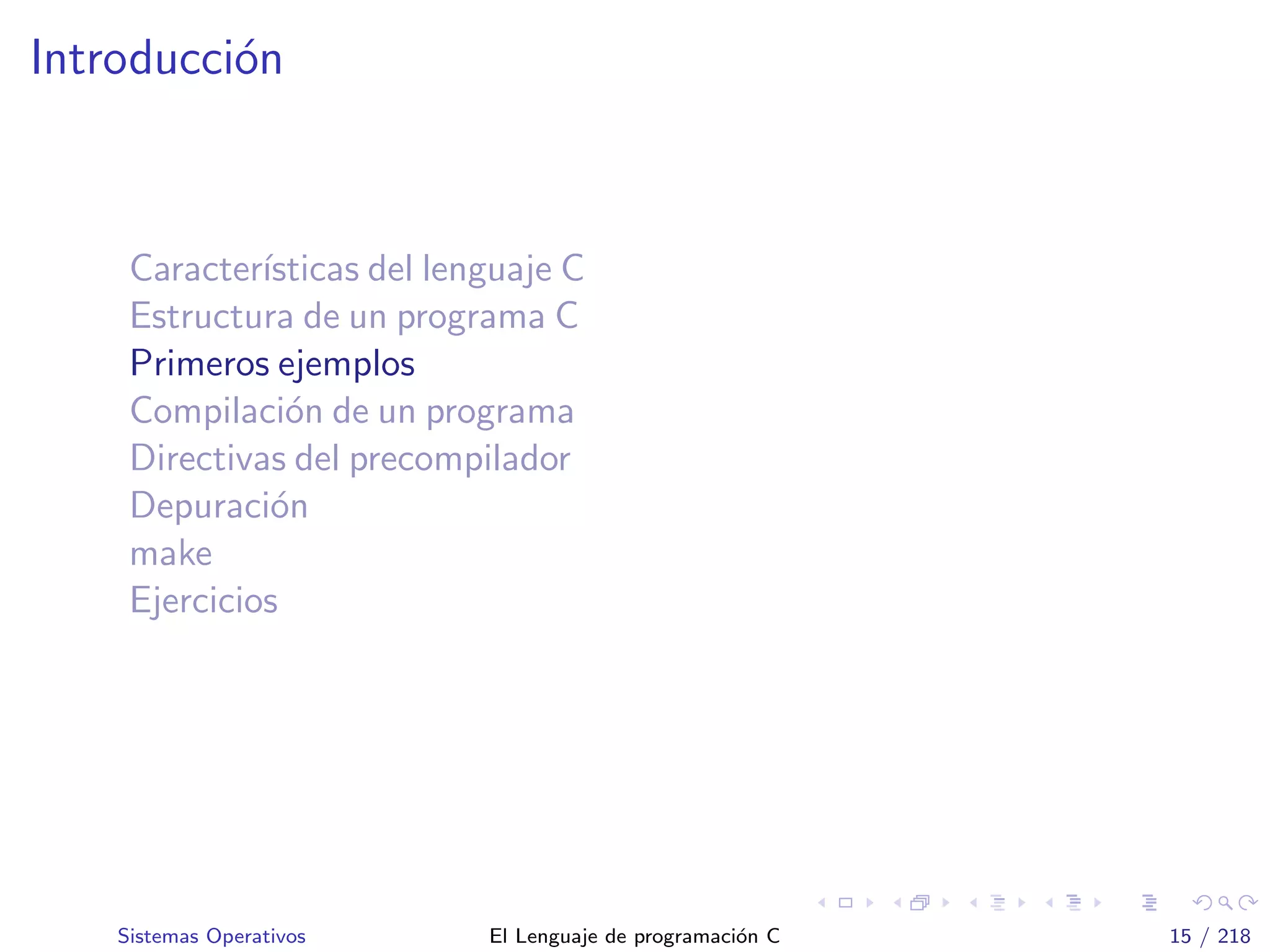 Introducci´on
Caracter´ısticas del lenguaje C
Estructura de un programa C
Primeros ejemplos
Compilaci´on de un programa
Directivas del precompilador
Depuraci´on
make
Ejercicios
Sistemas Operativos El Lenguaje de programaci´on C 15 / 218
 