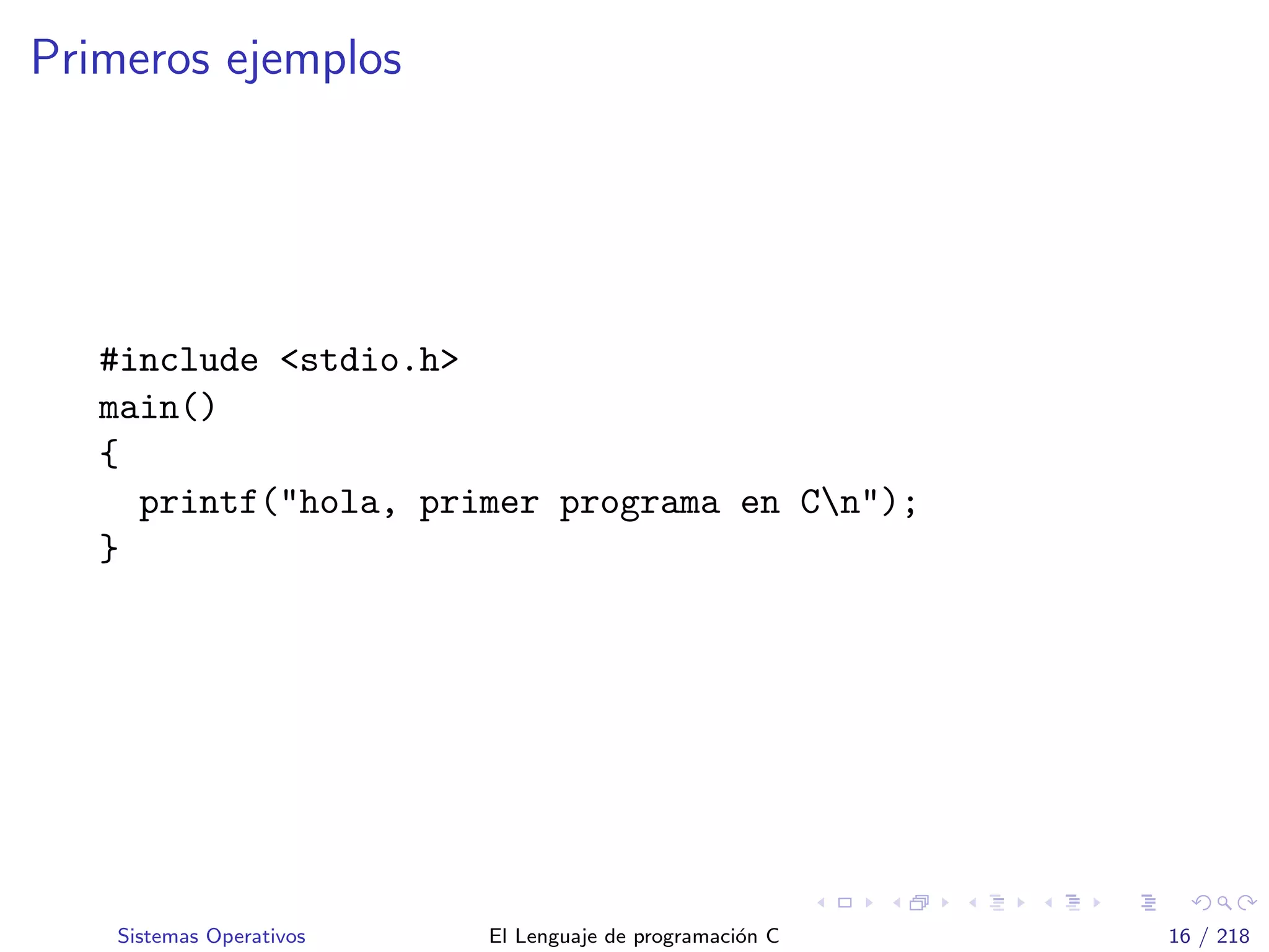 Primeros ejemplos
#include <stdio.h>
main()
{
printf("hola, primer programa en Cn");
}
Sistemas Operativos El Lenguaje de programaci´on C 16 / 218
 
