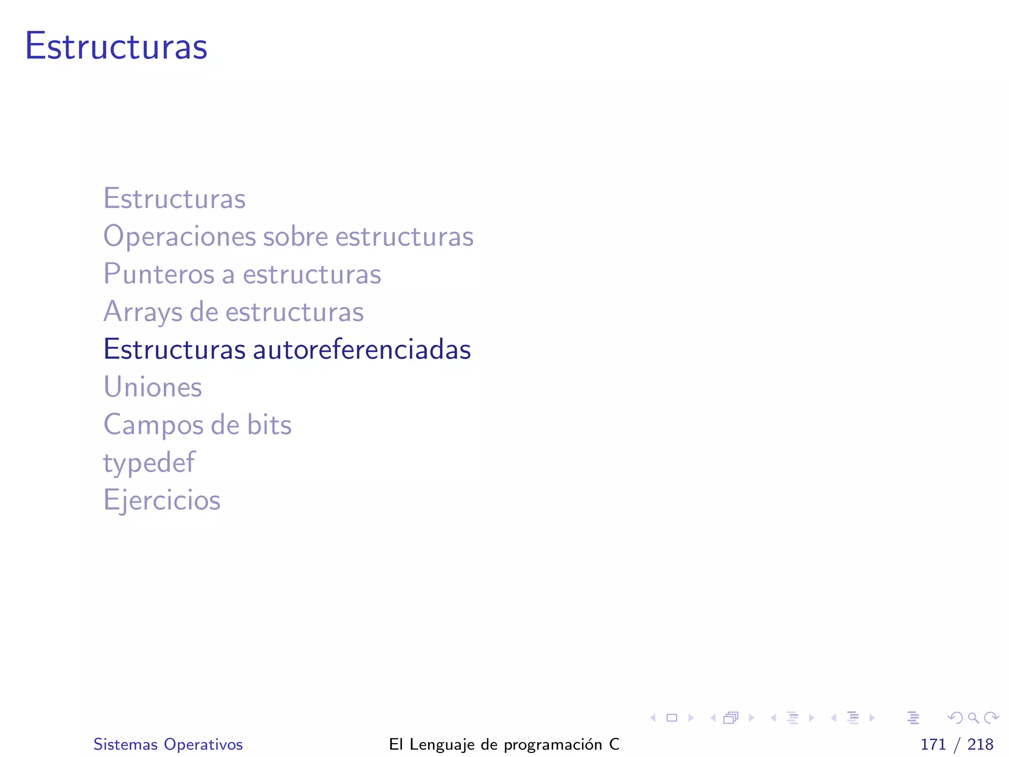 Estructuras
Estructuras
Operaciones sobre estructuras
Punteros a estructuras
Arrays de estructuras
Estructuras autoreferenciadas
Uniones
Campos de bits
typedef
Ejercicios
Sistemas Operativos El Lenguaje de programaci´on C 171 / 218
 