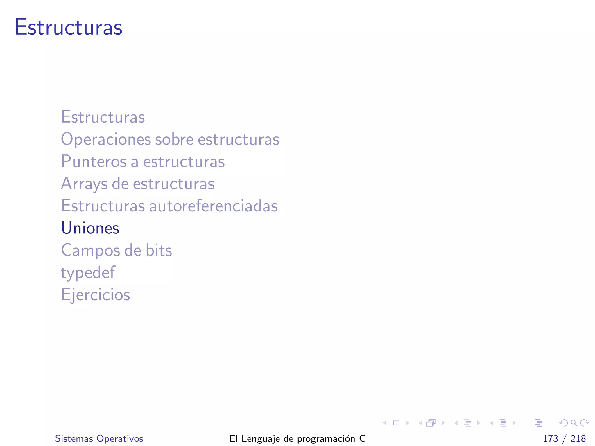 Estructuras
Estructuras
Operaciones sobre estructuras
Punteros a estructuras
Arrays de estructuras
Estructuras autoreferenciadas
Uniones
Campos de bits
typedef
Ejercicios
Sistemas Operativos El Lenguaje de programaci´on C 173 / 218
 