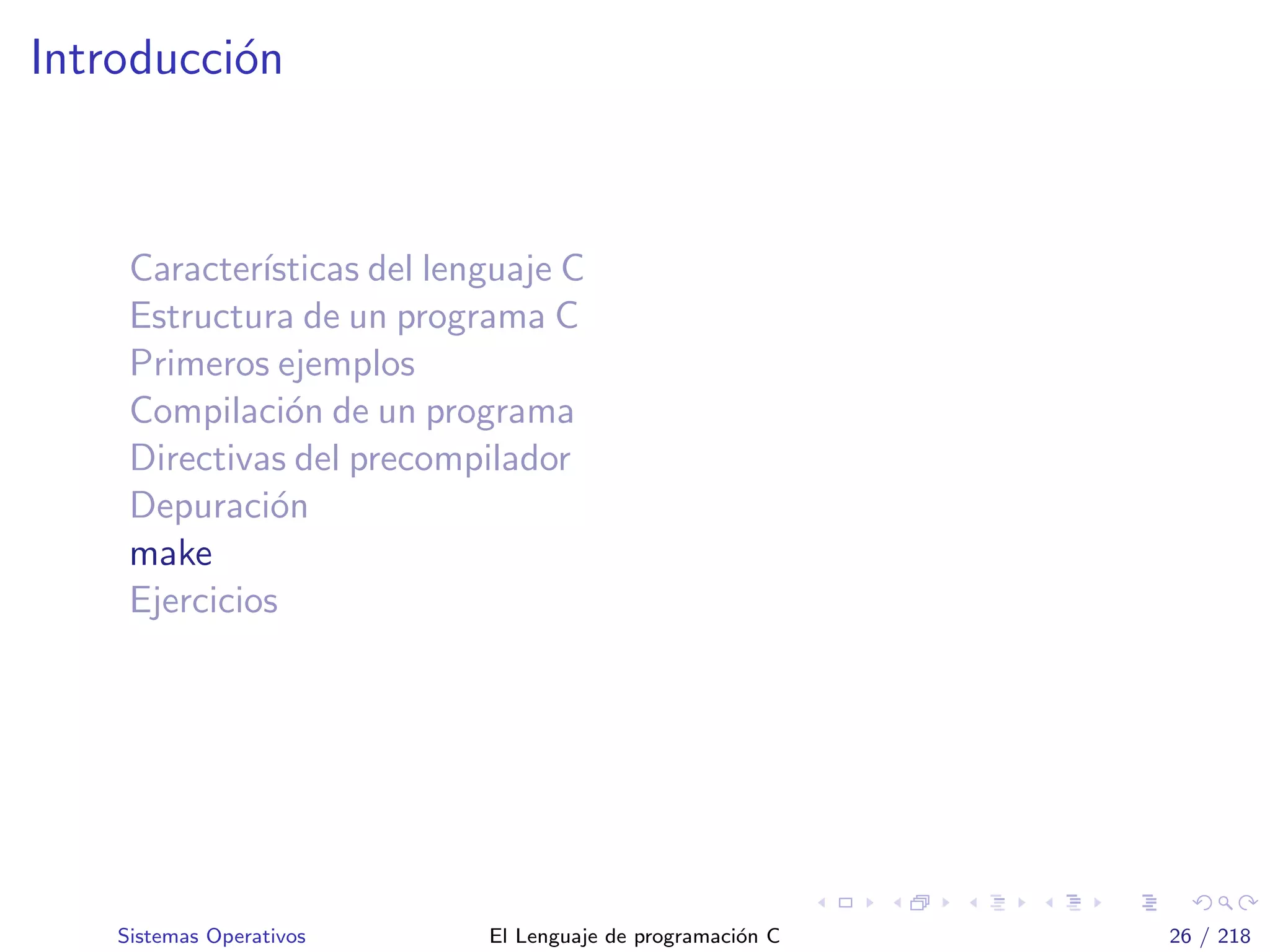Introducci´on
Caracter´ısticas del lenguaje C
Estructura de un programa C
Primeros ejemplos
Compilaci´on de un programa
Directivas del precompilador
Depuraci´on
make
Ejercicios
Sistemas Operativos El Lenguaje de programaci´on C 26 / 218
 