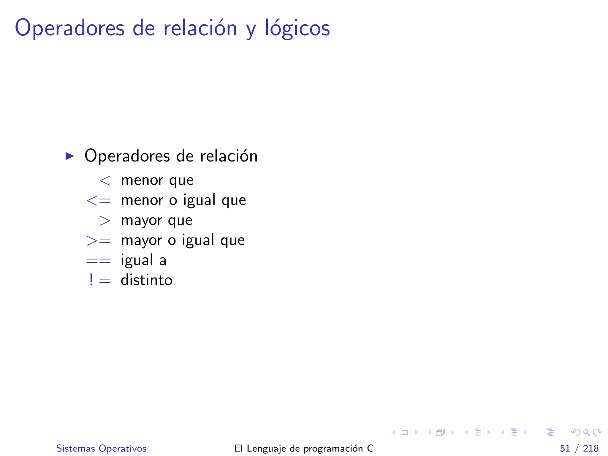 Operadores de relaci´on y l´ogicos
Operadores de relaci´on
< menor que
<= menor o igual que
> mayor que
>= mayor o igual que
== igual a
! = distinto
Sistemas Operativos El Lenguaje de programaci´on C 51 / 218
 