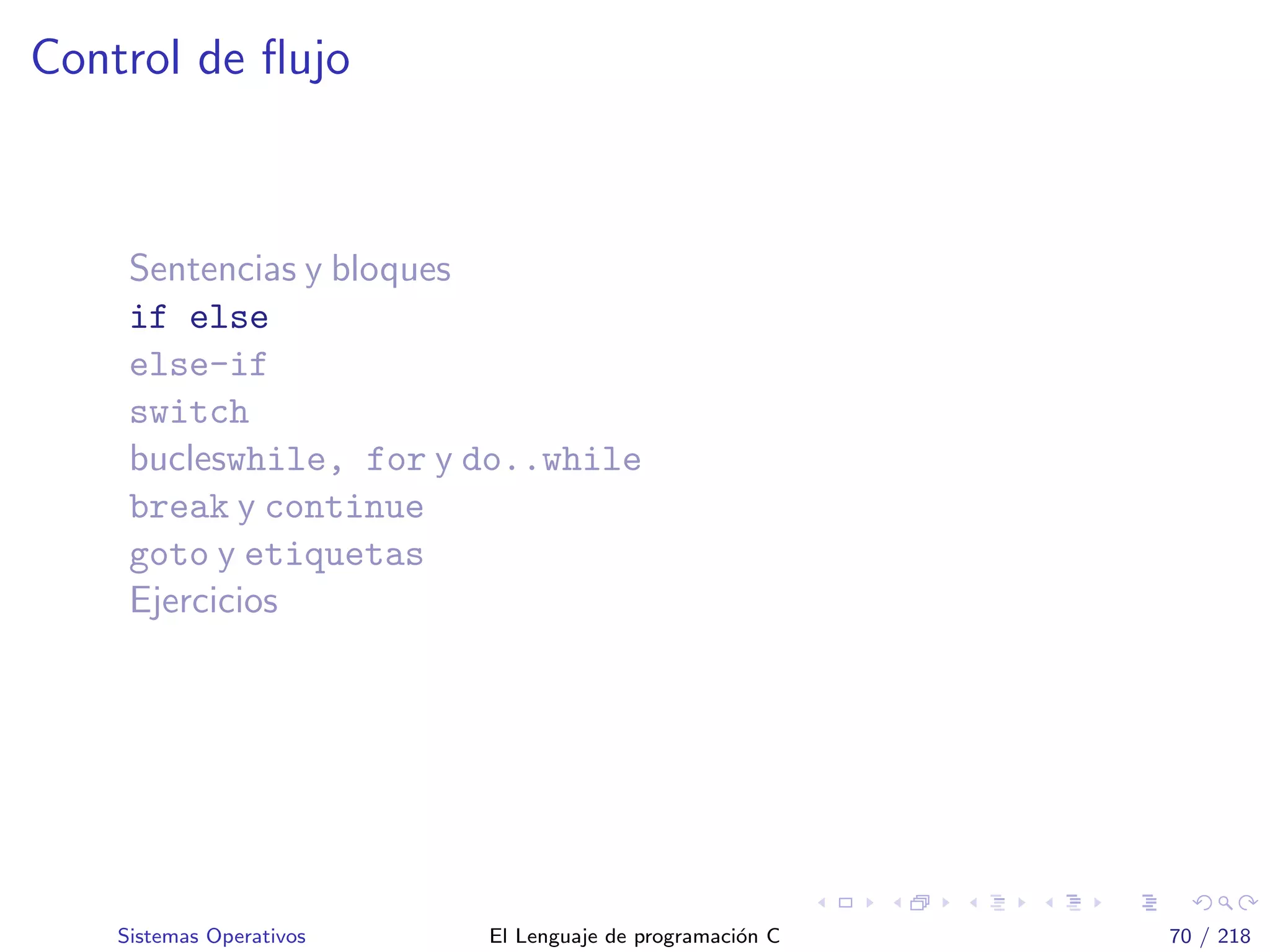 Control de ﬂujo
Sentencias y bloques
if else
else-if
switch
bucleswhile, for y do..while
break y continue
goto y etiquetas
Ejercicios
Sistemas Operativos El Lenguaje de programaci´on C 70 / 218
 