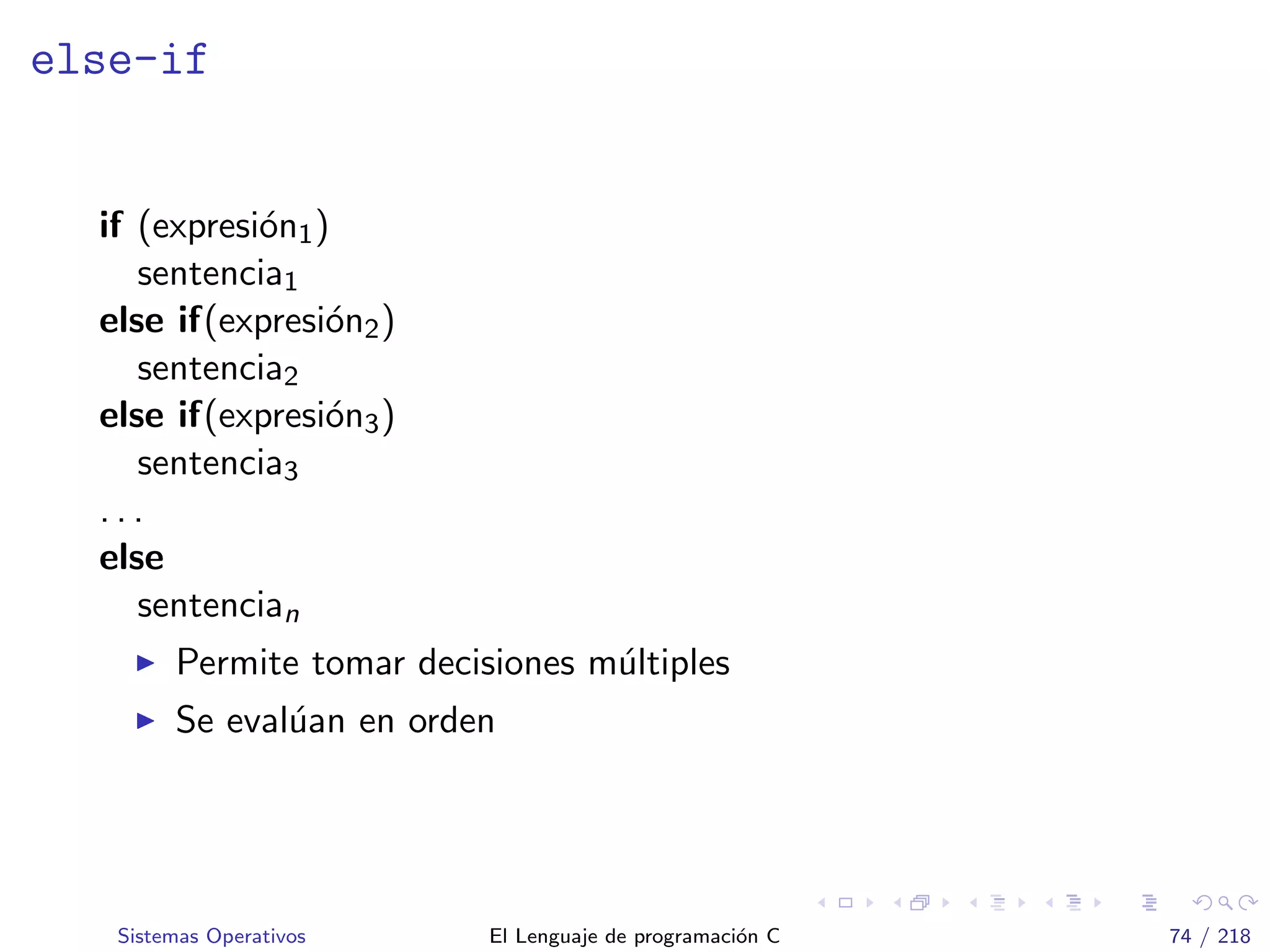 else-if
if (expresi´on1)
sentencia1
else if(expresi´on2)
sentencia2
else if(expresi´on3)
sentencia3
. . .
else
sentencian
Permite tomar decisiones m´ultiples
Se eval´uan en orden
Sistemas Operativos El Lenguaje de programaci´on C 74 / 218
 