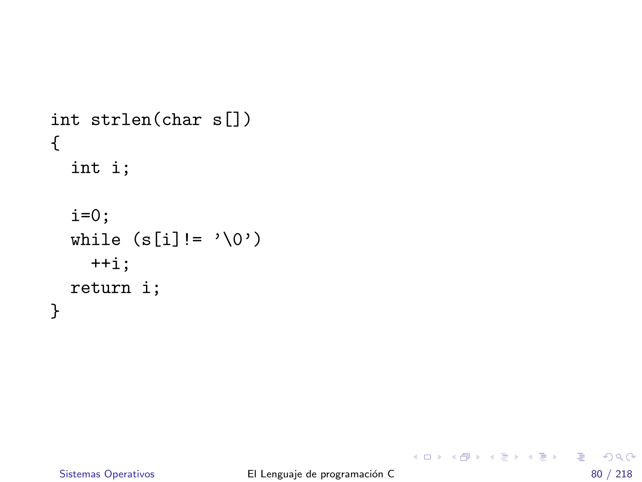 int strlen(char s[])
{
int i;
i=0;
while (s[i]!= ’0’)
++i;
return i;
}
Sistemas Operativos El Lenguaje de programaci´on C 80 / 218
 