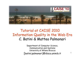 Tutorial at CAISE 2010
Information Quality in the Web Era
   C. Batini & Matteo Palmonari
        Department of Computer Science,
          Communication and Systems
          University of Milano Bicocca
      [batini;palmonari]@disco.unimib.it   1
 