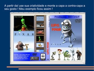 A partir daí use sua criatividade e monte a capa a contra-capa a seu gosto ! Meu exemplo ficou assim !  