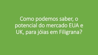 Como podemos saber, o
potencial do mercado EUA e
UK, para jóias em Filigrana?
 