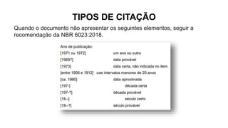 TIPOS DE CITAÇÃO
Quando o documento não apresentar os seguintes elementos, seguir a
recomendação da NBR 6023:2018.
 